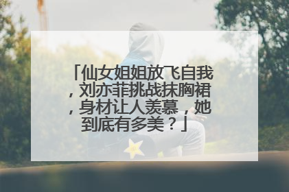 仙女姐姐放飞自我,刘亦菲挑战抹胸裙,身材让人羡慕,她到底有多美?