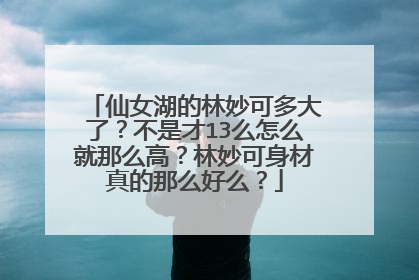 仙女湖的林妙可多大了？不是才13么怎么就那么高？林妙可身材真的那么好么？