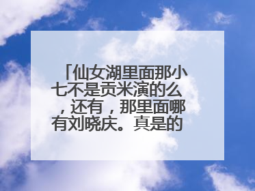 仙女湖里面那小七不是贡米演的么,还有,那里面哪有刘晓庆。真是的………………