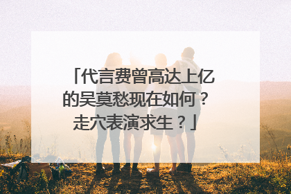 代言费曾高达上亿的吴莫愁现在如何？走穴表演求生？