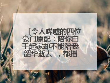 令人唏嘘的四位豪门原配：陪你白手起家却不能陪我韶华逝去 ，都指的谁？