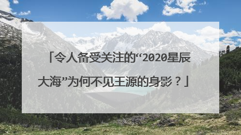 令人备受关注的“2020星辰大海”为何不见王源的身影?