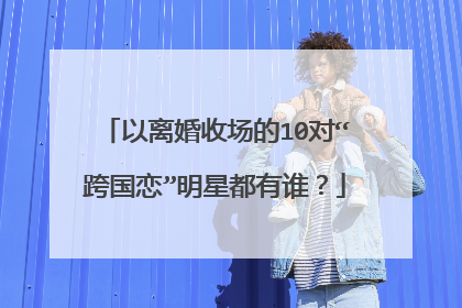 以离婚收场的10对“跨国恋”明星都有谁?