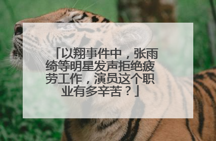 以翔事件中，张雨绮等明星发声拒绝疲劳工作，演员这个职业有多辛苦？