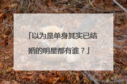 以为是单身其实已结婚的明星都有谁?