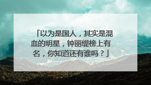 以为是国人，其实是混血的明星，钟丽缇榜上有名，你知道还有谁吗？