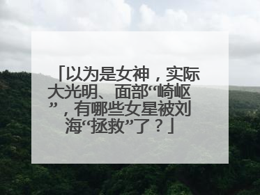 以为是女神,实际大光明、面部“崎岖”,有哪些女星被刘海“拯救”了?