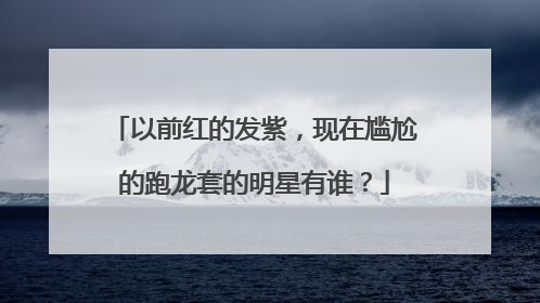 以前红的发紫，现在尴尬的跑龙套的明星有谁？