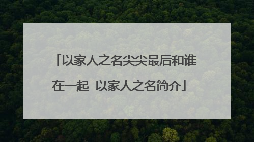 以家人之名尖尖最后和谁在一起 以家人之名简介