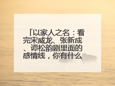 以家人之名:看完宋威龙、张新成、谭松韵剧里面的感情线,你有什么感受?