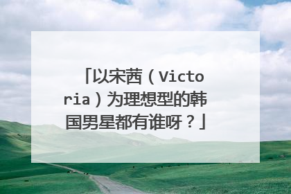 以宋茜(Victoria)为理想型的韩国男星都有谁呀?