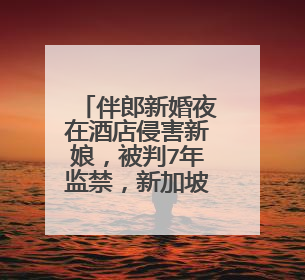 伴郎新婚夜在酒店侵害新娘，被判7年监禁，新加坡的律法与中国有什么不同？
