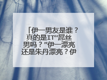 伊一男友是谁?真的是IT“屌丝男吗?”伊一漂亮还是朱丹漂亮?伊一资料谁有?