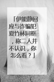 伊能静回应与诈骗犯夏竹林同框,称二人并不认识,你怎么看?