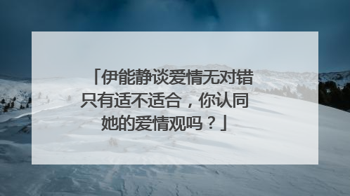 伊能静谈爱情无对错只有适不适合，你认同她的爱情观吗？