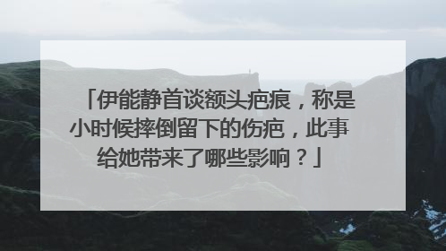 伊能静首谈额头疤痕,称是小时候摔倒留下的伤疤,此事给她带来了哪些影响?