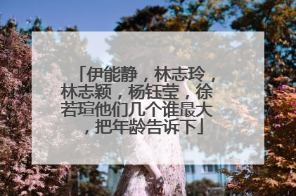 伊能静，林志玲，林志颖，杨钰莹，徐若瑄他们几个谁最大，把年龄告诉下
