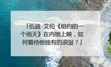 伍迪·艾伦《纽约的一个雨天》在内地上映,如何看待他独有的浪漫?