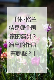 休·格兰特是哪个国家的演员?演出的作品有哪些?