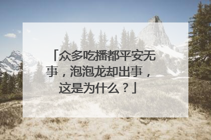 众多吃播都平安无事,泡泡龙却出事,这是为什么?