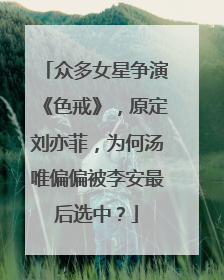 众多女星争演《色戒》,原定刘亦菲,为何汤唯偏偏被李安最后选中?
