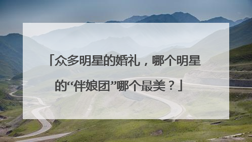 众多明星的婚礼，哪个明星的“伴娘团”哪个最美？