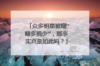 众多明星被嘲“赚多捐少”,那事实真是如此吗?