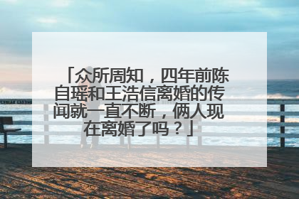 众所周知，四年前陈自瑶和王浩信离婚的传闻就一直不断，俩人现在离婚了吗？