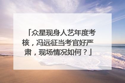 众星现身人艺年度考核，冯远征当考官好严肃，现场情况如何？
