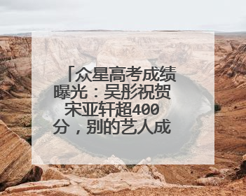 众星高考成绩曝光:吴彤祝贺宋亚轩超400分,别的艺人成绩如何?