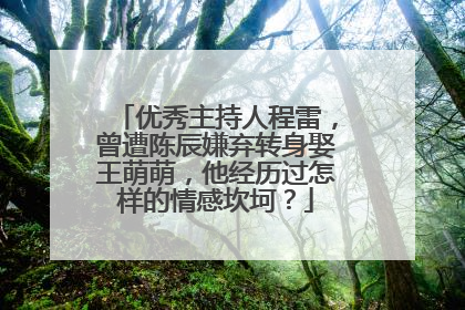 优秀主持人程雷，曾遭陈辰嫌弃转身娶王萌萌，他经历过怎样的情感坎坷？