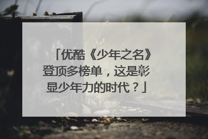 优酷《少年之名》登顶多榜单，这是彰显少年力的时代？