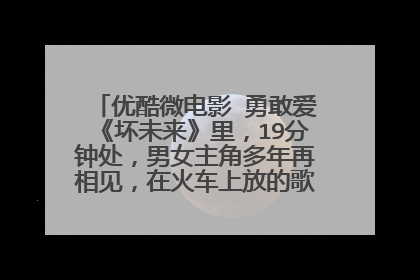 优酷微电影 勇敢爱《坏未来》里，19分钟处，男女主角多年再相见，在火车上放的歌是什么名？？？