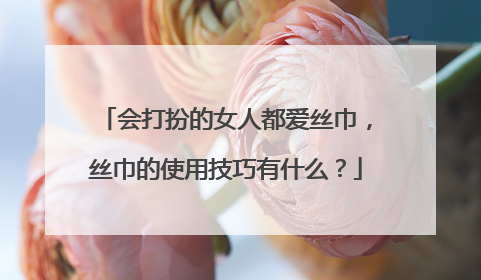 会打扮的女人都爱丝巾,丝巾的使用技巧有什么?