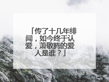 传了十几年绯闻,如今终于认爱,萧敬腾的爱人是谁?