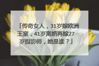 传奇女人，31岁嫁欧洲王室，41岁离婚再嫁27岁摄影师，她是谁？