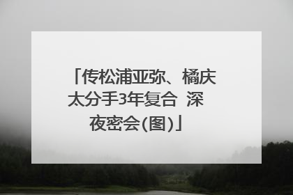 传松浦亚弥、橘庆太分手3年复合 深夜密会(图)