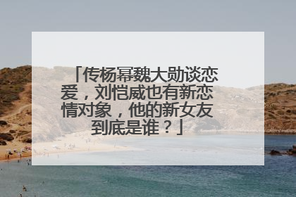 传杨幂魏大勋谈恋爱,刘恺威也有新恋情对象,他的新女友到底是谁?
