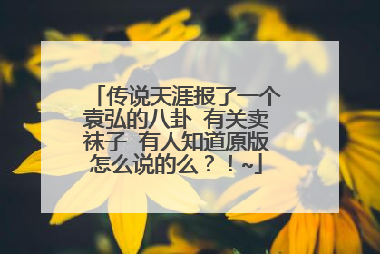 传说天涯报了一个袁弘的八卦 有关卖袜子 有人知道原版怎么说的么？！~