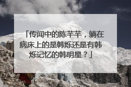 传闻中的陈芊芊,躺在病床上的是韩烁还是有韩烁记忆的韩明星?