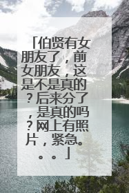 伯贤有女朋友了，前女朋友，这是不是真的？后来分了，是真的吗？网上有照片，紧急。。。