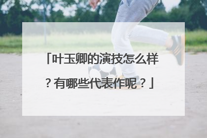 叶玉卿的演技怎么样？有哪些代表作呢？
