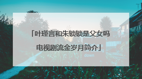 叶瑾言和朱锁锁是父女吗 电视剧流金岁月简介