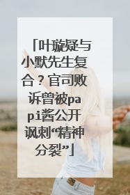 叶璇疑与小默先生复合？官司败诉曾被papi酱公开讽刺“精神分裂”