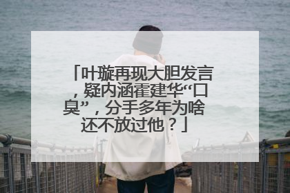 叶璇再现大胆发言,疑内涵霍建华“口臭”,分手多年为啥还不放过他?