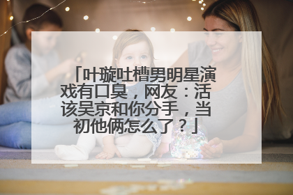 叶璇吐槽男明星演戏有口臭,网友:活该吴京和你分手,当初他俩怎么了?