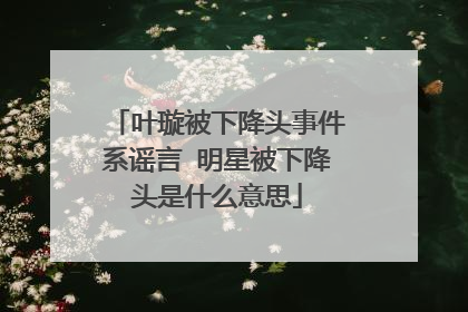 叶璇被下降头事件系谣言 明星被下降头是什么意思