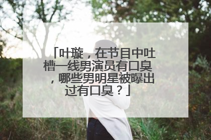 叶璇，在节目中吐槽一线男演员有口臭，哪些男明星被曝出过有口臭？