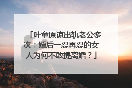 叶童原谅出轨老公多次：婚后一忍再忍的女人为何不敢提离婚？