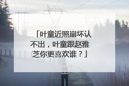 叶童近照崩坏认不出，叶童跟赵雅芝你更喜欢谁？